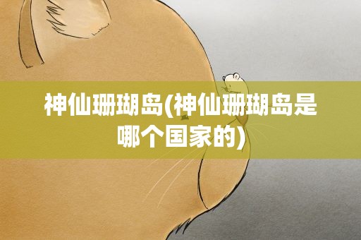 神仙珊瑚岛(神仙珊瑚岛是哪个国家的)