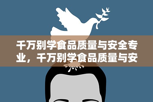 千万别学食品质量与安全专业，千万别学食品质量与安全专业专科