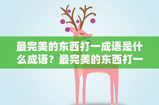 最完美的东西打一成语是什么成语？最完美的东西打一成语是什么成语冫