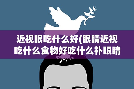 近视眼吃什么好(眼睛近视吃什么食物好吃什么补眼睛效果最好)