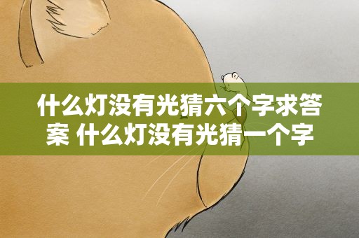 什么灯没有光猜六个字求答案 什么灯没有光猜一个字求答案
