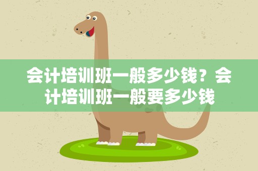 会计培训班一般多少钱？会计培训班一般要多少钱