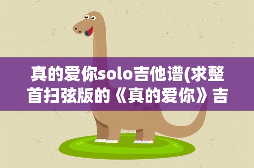 真的爱你solo吉他谱(求整首扫弦版的《真的爱你》吉他谱)