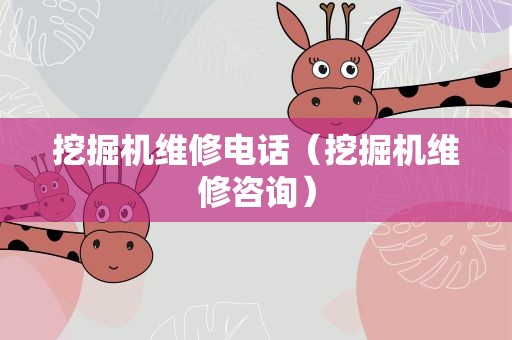 挖掘机维修电话（挖掘机维修咨询）