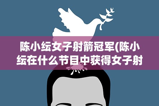 陈小纭女子射箭冠军(陈小纭在什么节目中获得女子射箭冠军)