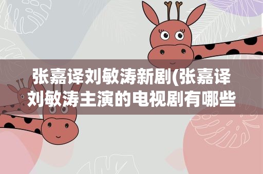 张嘉译刘敏涛新剧(张嘉译刘敏涛主演的电视剧有哪些)