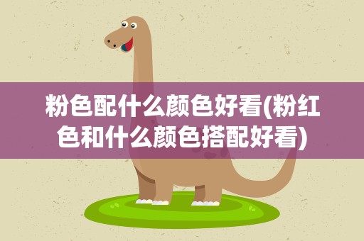 粉色配什么颜色好看(粉红色和什么颜色搭配好看)