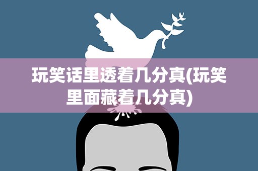 玩笑话里透着几分真(玩笑里面藏着几分真)