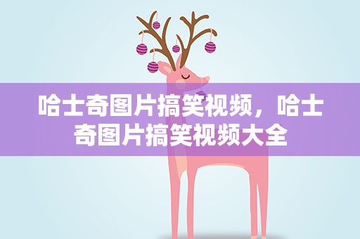哈士奇图片搞笑视频，哈士奇图片搞笑视频大全