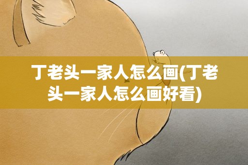 丁老头一家人怎么画(丁老头一家人怎么画好看)