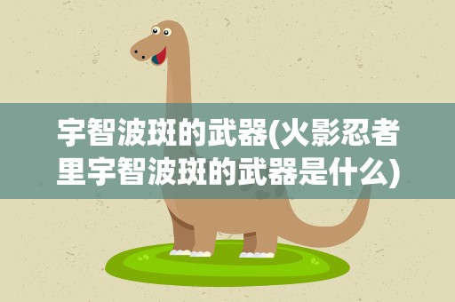 宇智波斑的武器(火影忍者里宇智波斑的武器是什么)