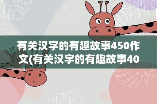 有关汉字的有趣故事450作文(有关汉字的有趣故事400作文)
