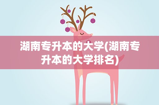 湖南专升本的大学(湖南专升本的大学排名)