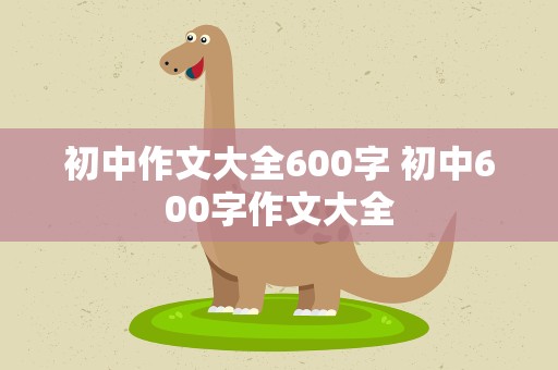 初中作文大全600字 初中600字作文大全