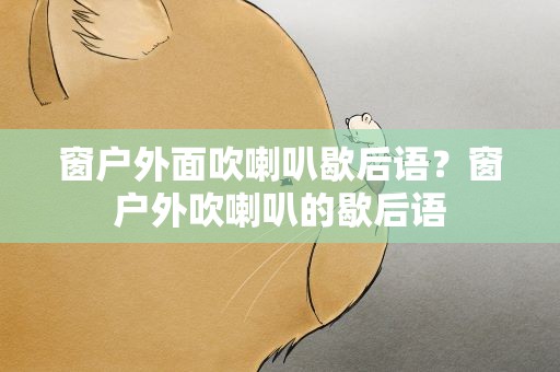 窗户外面吹喇叭歇后语？窗户外吹喇叭的歇后语