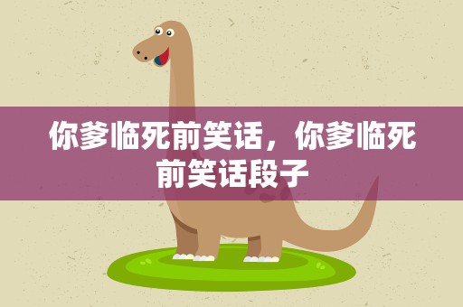 你爹临死前笑话，你爹临死前笑话段子