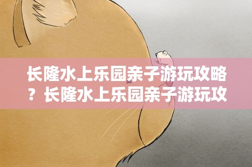 长隆水上乐园亲子游玩攻略？长隆水上乐园亲子游玩攻略图
