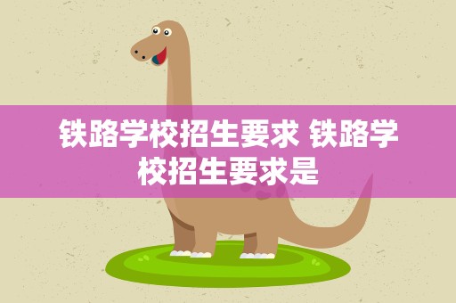 铁路学校招生要求 铁路学校招生要求是