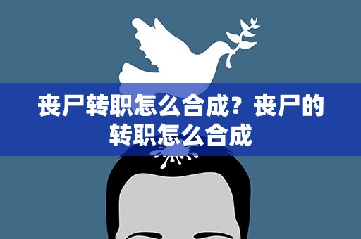 丧尸转职怎么合成？丧尸的转职怎么合成