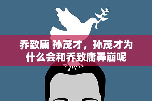 乔致庸 孙茂才，孙茂才为什么会和乔致庸弄崩呢