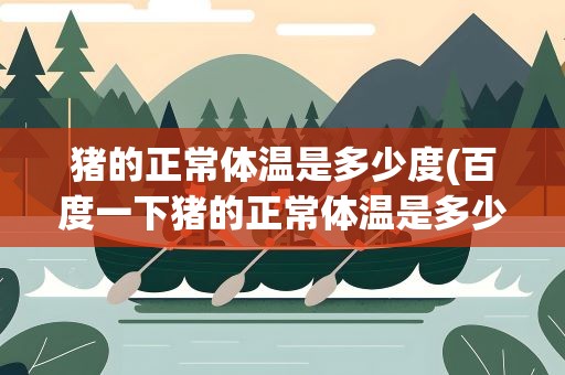 猪的正常体温是多少度(百度一下猪的正常体温是多少度)