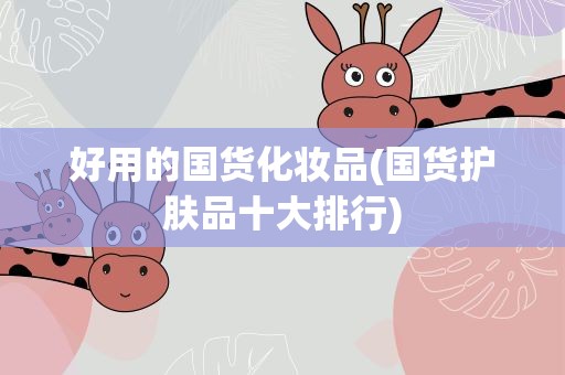 好用的国货化妆品(国货护肤品十大排行)