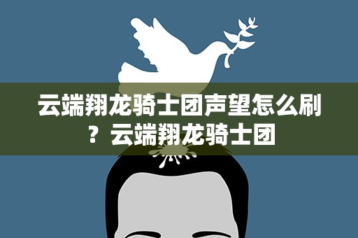 云端翔龙骑士团声望怎么刷？云端翔龙骑士团