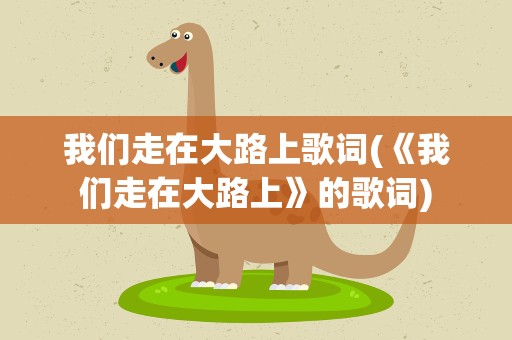 我们走在大路上歌词(《我们走在大路上》的歌词)