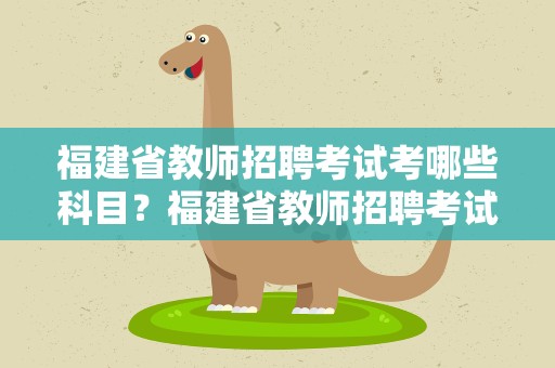 福建省教师招聘考试考哪些科目？福建省教师招聘考试考哪些科目的