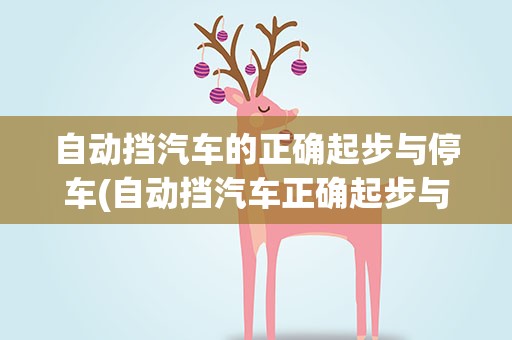 自动挡汽车的正确起步与停车(自动挡汽车正确起步与停车的方法)