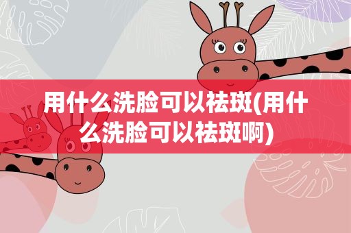用什么洗脸可以祛斑(用什么洗脸可以祛斑啊)