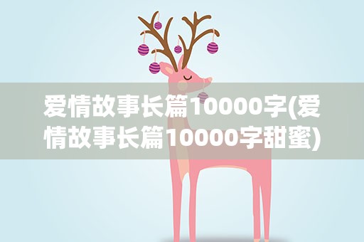 爱情故事长篇10000字(爱情故事长篇10000字甜蜜)