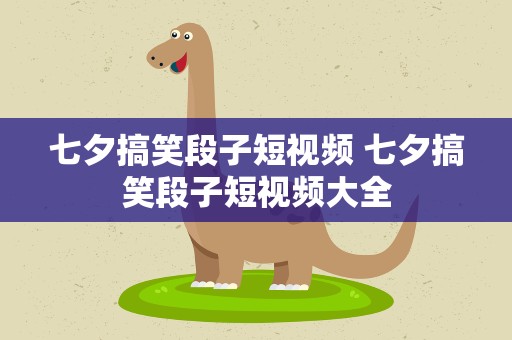 七夕搞笑段子短视频 七夕搞笑段子短视频大全