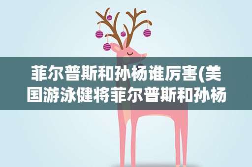 菲尔普斯和孙杨谁厉害(美国游泳健将菲尔普斯和孙杨谁厉害)