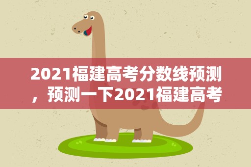 2021福建高考分数线预测，预测一下2021福建高考的分数切线