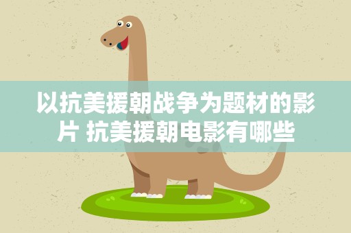 以抗美援朝战争为题材的影片 抗美援朝电影有哪些