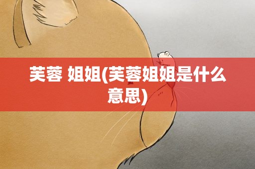 芙蓉 姐姐(芙蓉姐姐是什么意思)