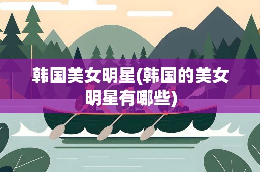 韩国美女明星(韩国的美女明星有哪些)