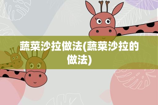 蔬菜沙拉做法(蔬菜沙拉的做法)