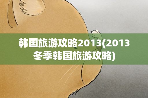 韩国旅游攻略2013(2013冬季韩国旅游攻略)