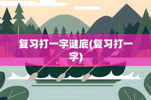 复习打一字谜底(复习打一字)