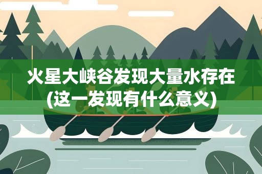 火星大峡谷发现大量水存在(这一发现有什么意义)