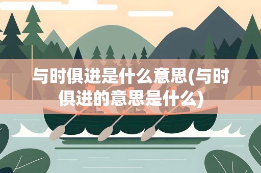 与时俱进是什么意思(与时俱进的意思是什么)