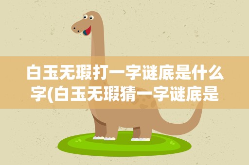 白玉无瑕打一字谜底是什么字(白玉无瑕猜一字谜底是什么)