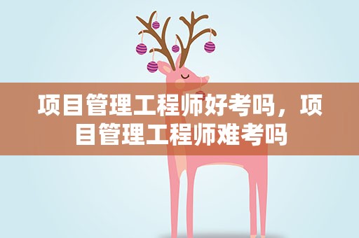 项目管理工程师好考吗，项目管理工程师难考吗