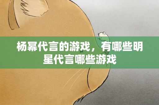 杨幂代言的游戏，有哪些明星代言哪些游戏