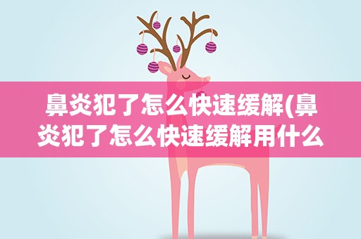 鼻炎犯了怎么快速缓解(鼻炎犯了怎么快速缓解用什么药)