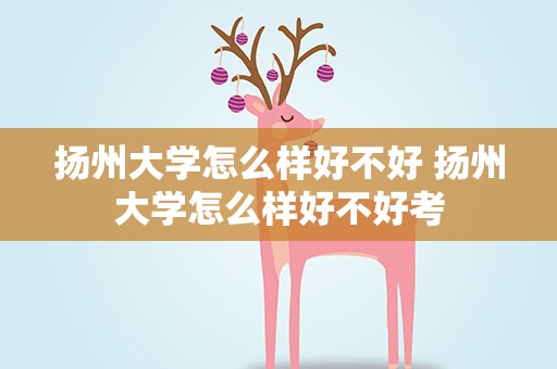 扬州大学怎么样好不好 扬州大学怎么样好不好考
