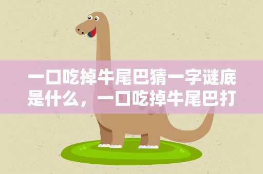 一口吃掉牛尾巴猜一字谜底是什么，一口吃掉牛尾巴打一字谜底是什么