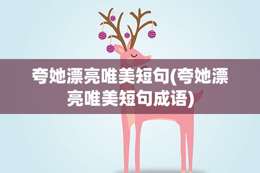 夸她漂亮唯美短句(夸她漂亮唯美短句成语)